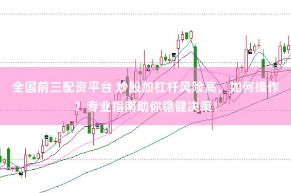 全国前三配资平台 炒股加杠杆风险高，如何操作？专业指南助你稳健决策！