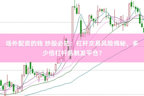 场外配资的钱 炒股必知：杠杆交易风险揭秘，多少倍杠杆易触发平仓？