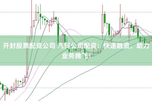 开封股票配资公司 汽贸公司配资：快速融资，助力业务腾飞！