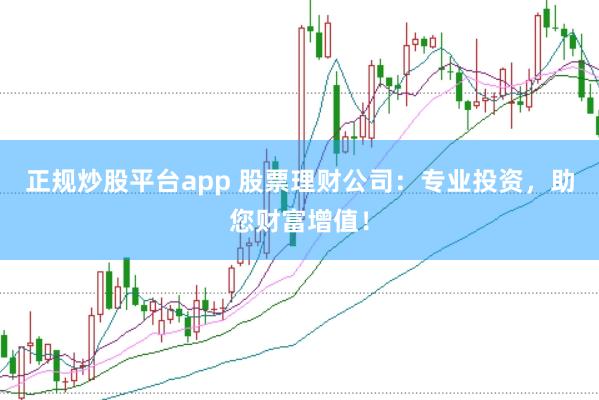 正规炒股平台app 股票理财公司：专业投资，助您财富增值！