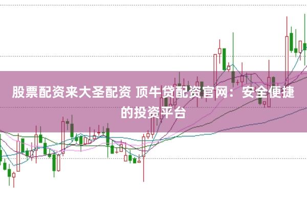 股票配资来大圣配资 顶牛贷配资官网：安全便捷的投资平台