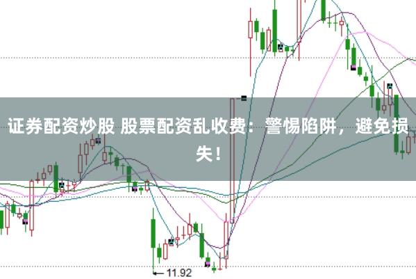 证券配资炒股 股票配资乱收费：警惕陷阱，避免损失！