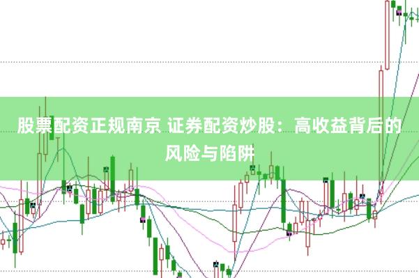股票配资正规南京 证券配资炒股：高收益背后的风险与陷阱