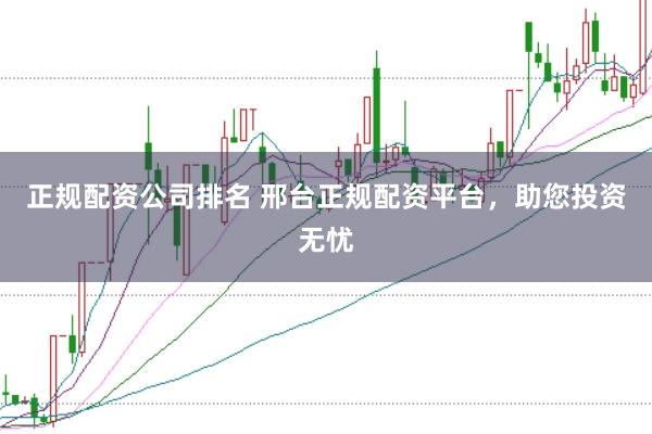 正规配资公司排名 邢台正规配资平台，助您投资无忧