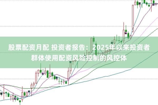 股票配资月配 投资者报告：2025年以来投资者群体使用配资风险控制的风控体