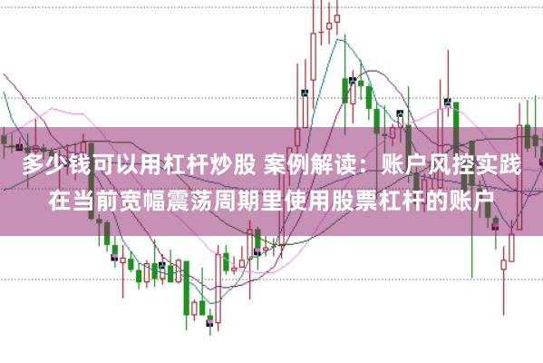 多少钱可以用杠杆炒股 案例解读：账户风控实践在当前宽幅震荡周期里使用股票杠杆的账户