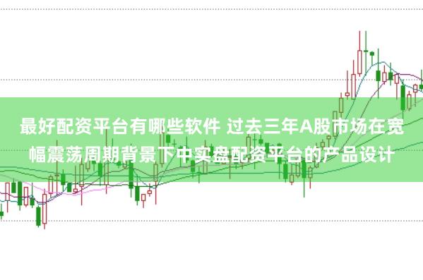 最好配资平台有哪些软件 过去三年A股市场在宽幅震荡周期背景下中实盘配资平台的产品设计