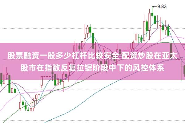 股票融资一般多少杠杆比较安全 配资炒股在亚太股市在指数反复拉锯阶段中下的风控体系
