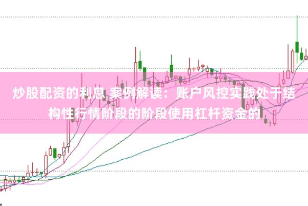 炒股配资的利息 案例解读：账户风控实践处于结构性行情阶段的阶段使用杠杆资金的