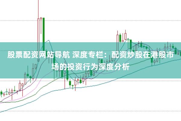 股票配资网站导航 深度专栏：配资炒股在港股市场的投资行为深度分析