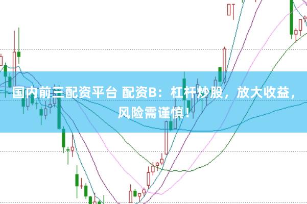 国内前三配资平台 配资B：杠杆炒股，放大收益，风险需谨慎！