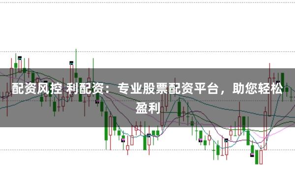 配资风控 利配资：专业股票配资平台，助您轻松盈利