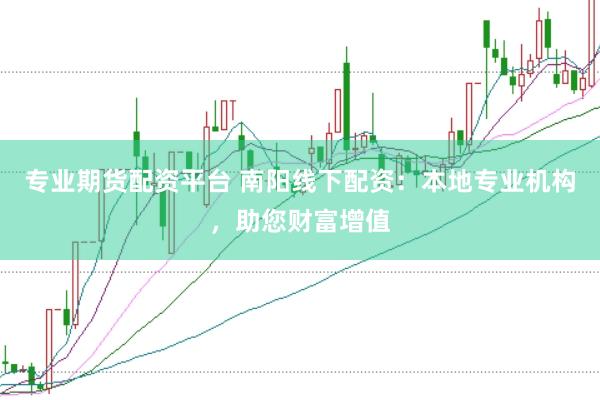 专业期货配资平台 南阳线下配资：本地专业机构，助您财富增值