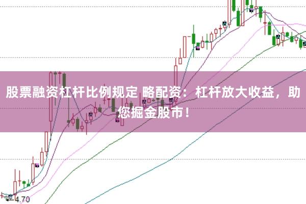 股票融资杠杆比例规定 略配资：杠杆放大收益，助您掘金股市！