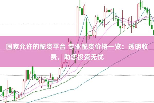 国家允许的配资平台 专业配资价格一览：透明收费，助您投资无忧