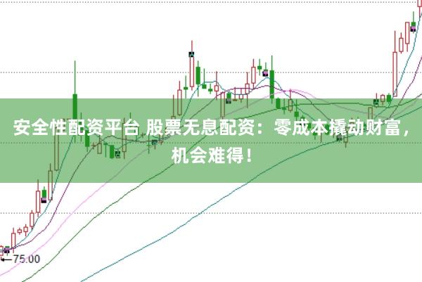 安全性配资平台 股票无息配资：零成本撬动财富，机会难得！