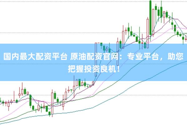 国内最大配资平台 原油配资官网：专业平台，助您把握投资良机！