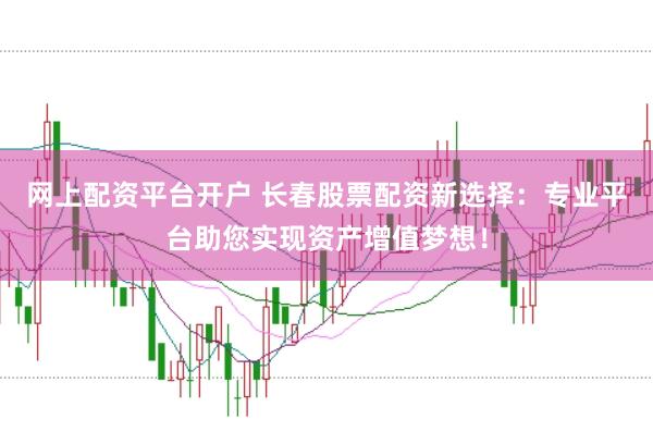网上配资平台开户 长春股票配资新选择：专业平台助您实现资产增值梦想！