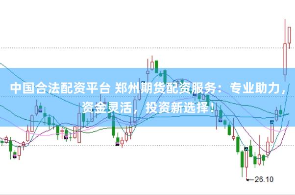 中国合法配资平台 郑州期货配资服务：专业助力，资金灵活，投资新选择！