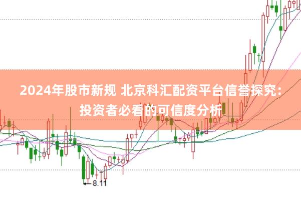 2024年股市新规 北京科汇配资平台信誉探究：投资者必看的可信度分析