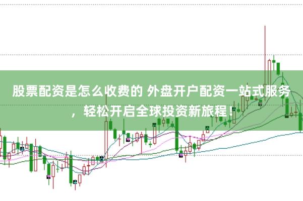 股票配资是怎么收费的 外盘开户配资一站式服务，轻松开启全球投资新旅程！