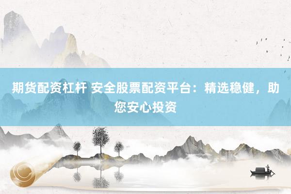 期货配资杠杆 安全股票配资平台：精选稳健，助您安心投资
