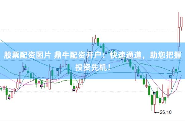 股票配资图片 鼎牛配资开户：快速通道，助您把握投资先机！