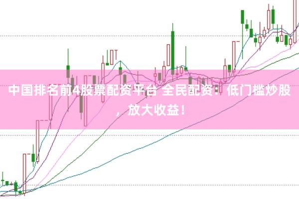 中国排名前4股票配资平台 全民配资：低门槛炒股，放大收益！
