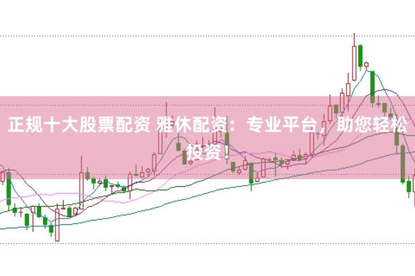正规十大股票配资 雅休配资：专业平台，助您轻松投资！