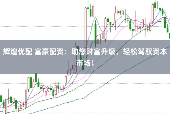 辉煌优配 富豪配资：助您财富升级，轻松驾驭资本市场！