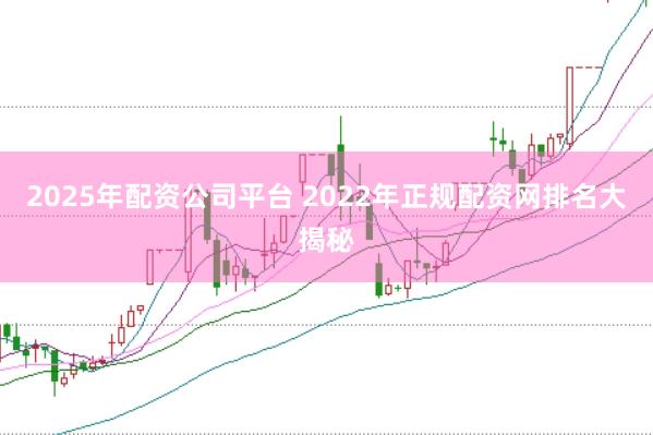 2025年配资公司平台 2022年正规配资网排名大揭秘