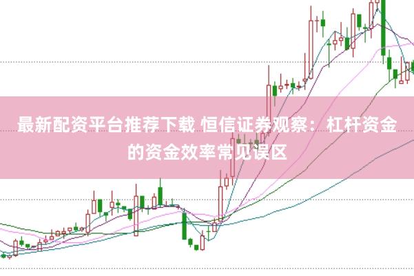 最新配资平台推荐下载 恒信证券观察：杠杆资金的资金效率常见误区