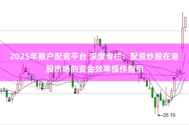 2025年散户配资平台 深度专栏：配资炒股在港股市场的资金效率操作指引