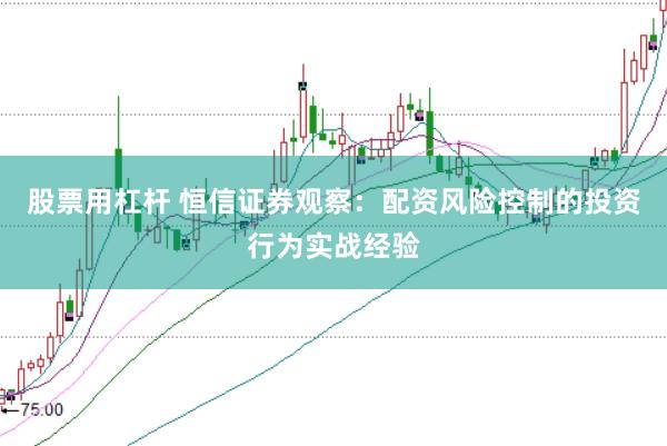 股票用杠杆 恒信证券观察：配资风险控制的投资行为实战经验
