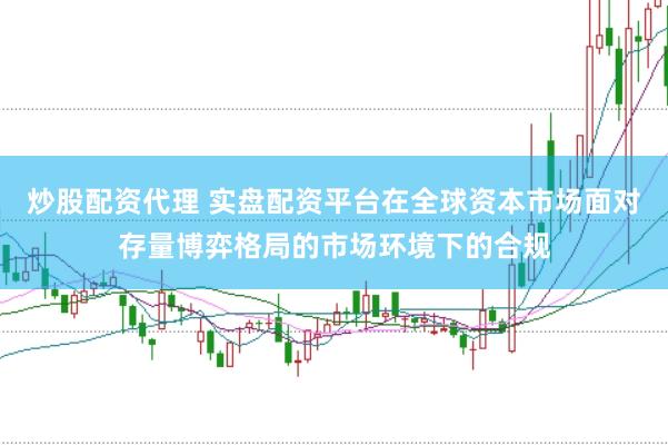炒股配资代理 实盘配资平台在全球资本市场面对存量博弈格局的市场环境下的合规