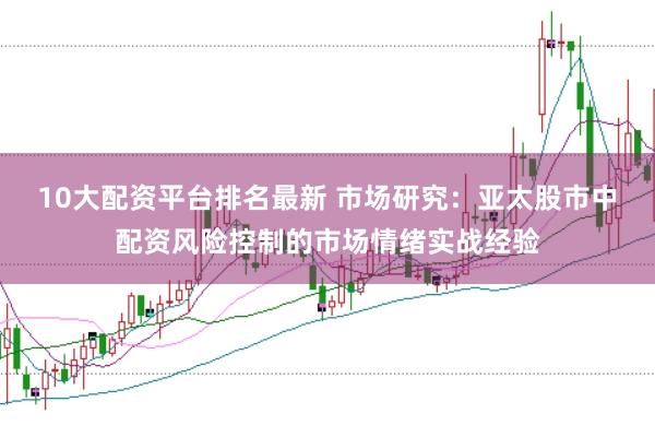 10大配资平台排名最新 市场研究：亚太股市中配资风险控制的市场情绪实战经验