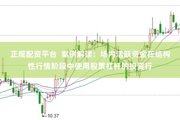 正规配资平台  案例解读：场内活跃资金在结构性行情阶段中使用股票杠杆的投资行