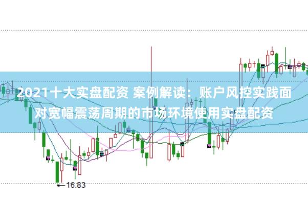 2021十大实盘配资 案例解读：账户风控实践面对宽幅震荡周期的市场环境使用实盘配资