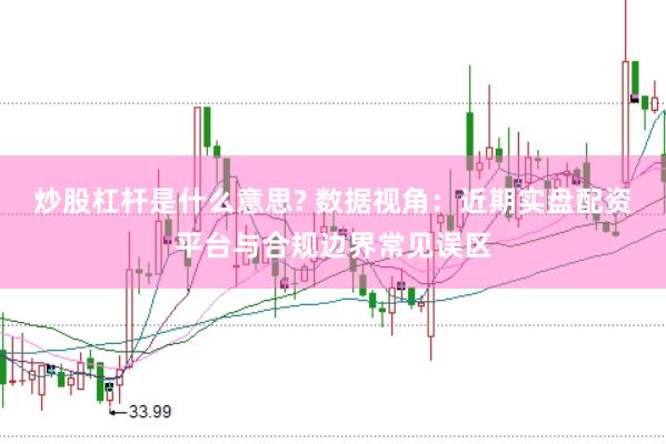 炒股杠杆是什么意思? 数据视角：近期实盘配资平台与合规边界常见误区