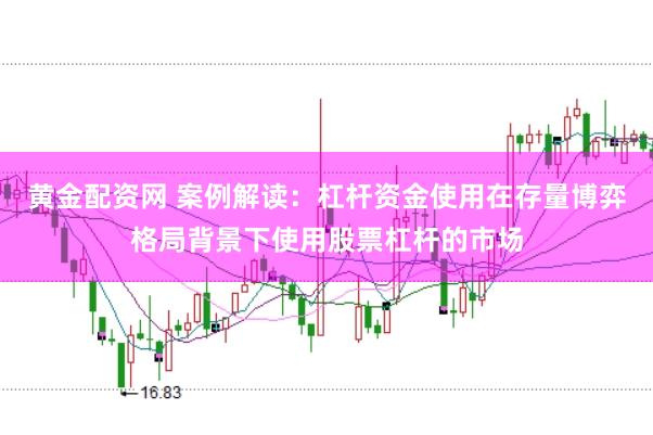 黄金配资网 案例解读：杠杆资金使用在存量博弈格局背景下使用股票杠杆的市场