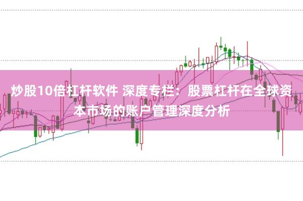炒股10倍杠杆软件 深度专栏：股票杠杆在全球资本市场的账户管理深度分析