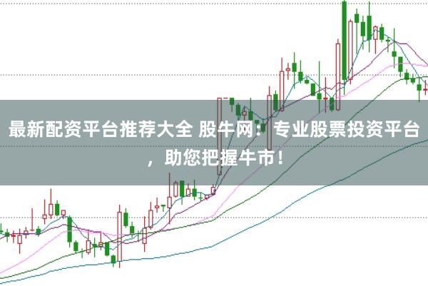 最新配资平台推荐大全 股牛网：专业股票投资平台，助您把握牛市！