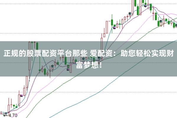 正规的股票配资平台那些 爱配资：助您轻松实现财富梦想！