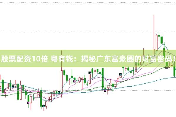 股票配资10倍 粤有钱：揭秘广东富豪圈的财富密码！