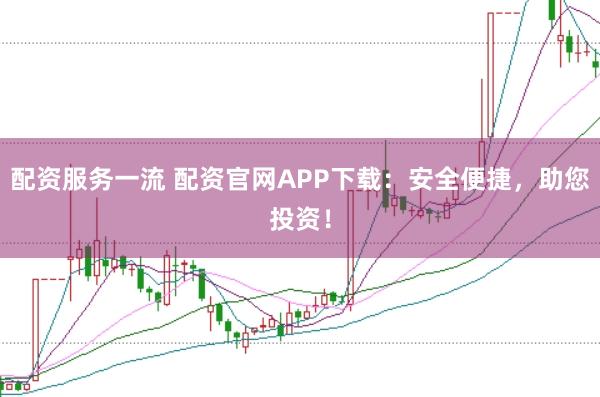 配资服务一流 配资官网APP下载：安全便捷，助您投资！