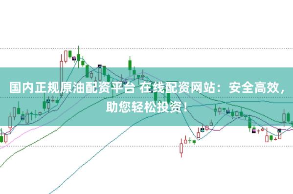 国内正规原油配资平台 在线配资网站：安全高效，助您轻松投资！