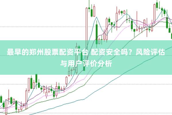 最早的郑州股票配资平台 配资安全吗？风险评估与用户评价分析