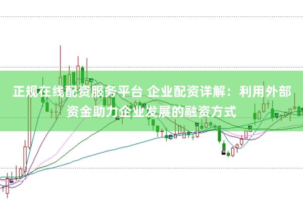 正规在线配资服务平台 企业配资详解：利用外部资金助力企业发展的融资方式