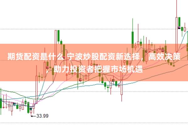 期货配资是什么 宁波炒股配资新选择，高效决策，助力投资者把握市场机遇