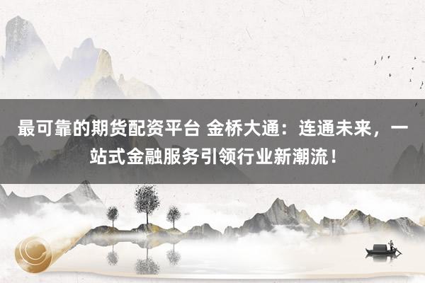 最可靠的期货配资平台 金桥大通：连通未来，一站式金融服务引领行业新潮流！
